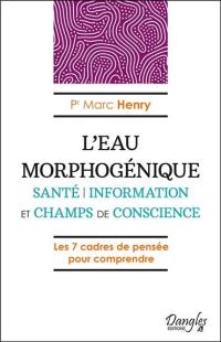 L'eau morphogénique : santé, information et champs de conscience : les 7 cadres de pensée pour comprendre