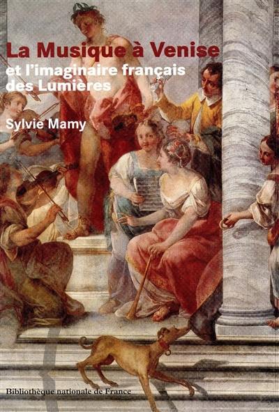 La musique à Venise et l'imaginaire français des Lumières : d'après les sources vénitiennes conservées à la Bibliothèque nationale de France (XVIe-XVIIIe siècle)