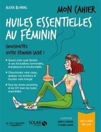 Mon cahier des huiles essentielles au féminin : chouchoutez votre féminin sacré