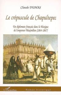 Le crépuscule de Chapultepec : un diplomate français dans le Mexique de l'empereur Maximilien (1864-1867)