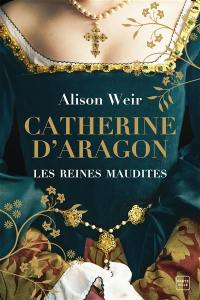 Les reines maudites. Vol. 1. Catherine d'Aragon : la première reine