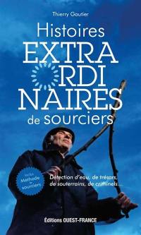 Histoires extraordinaires de sourciers : détection d'eau, de trésors, de souterrains, de criminels...