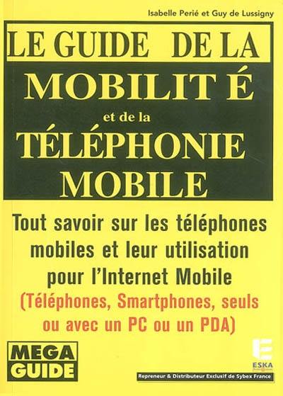 Le guide de la mobilité et de la téléphonie mobile : tout savoir sur les téléphones mobiles et leur utilisation pour l'Internet mobile : téléphones, smartphones, seuls ou avec un PC ou un PDA