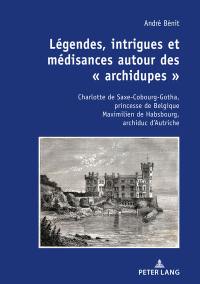 Légendes, intrigues et médisances autour des archidupes : Charlotte de Saxe-Cobourg-Gotha, princesse de Belgique Maximilien de Habsbourg, archiduc d’Autriche : récits historique et fictionnel