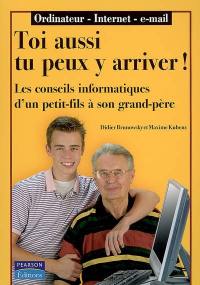 Toi aussi tu peux y arriver ! : les conseils informatiques d'un petit-fils à son grand-père : ordinateur, Internet, e-mail