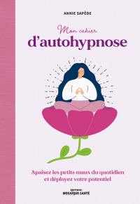 Mon cahier d'autohypnose : apaisez les petits maux du quotidien et déployez votre potentiel