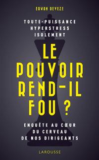 Le pouvoir rend-il fou ? : toute-puissance, hyperstress, isolement : enquête au coeur du cerveau de nos dirigeants