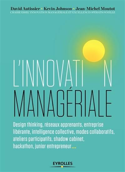 L'innovation managériale : design thinking, réseaux apprenants, entreprise libérante, intelligence collective, modes collaboratifs, ateliers participatifs, shadow cabinet, hackathon, junior entrepreneur...