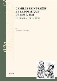 Camille Saint-Saëns et le politique : 1870-1921 : le drapeau et la lyre