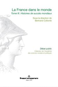 La France dans le monde : communications prononcées devant l'Académie des sciences morales et politiques, au palais de l'Institut de France lors de diverses séances pendant l'année 2013. Vol. 3. Histoires de succès mondiaux