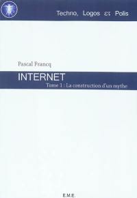 Internet. Vol. 1. La construction d'un mythe