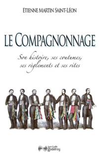 Le compagnonnage : son histoire, ses coutumes, ses réglements et ses rites