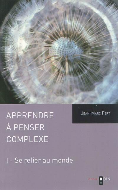 Apprendre à penser complexe. Vol. 1. Se relier au monde