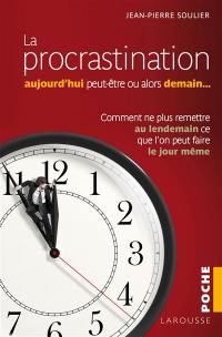 La procrastination : aujourd'hui peut-être, ou alors demain... : comment ne plus remettre au lendemain ce que l'on peut faire le jour même