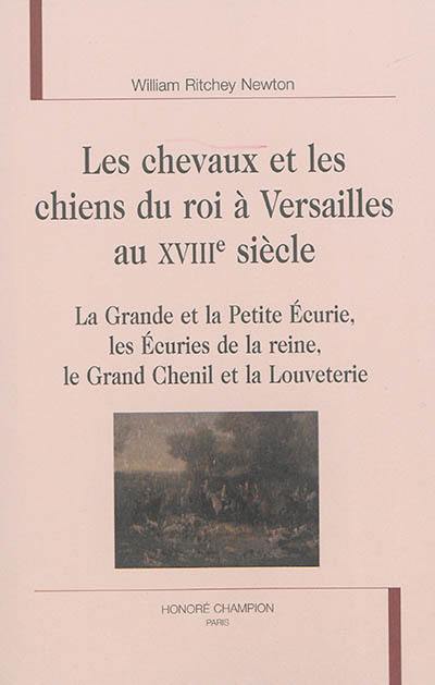 Les chevaux et les chiens du roi à Versailles au XVIIIe siècle : la grande et la petite écurie, les écuries de la reine, le grand chenil et la louveterie