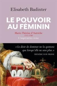 Le pouvoir au féminin : Marie-Thérèse d'Autriche, 1717-1780 : l'impératrice reine