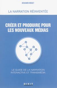 Créer et produire pour les nouveaux médias : le guide de la narration interactive et transmédia