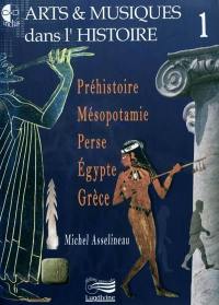 Arts & musiques dans l'histoire. Vol. 1. Préhistoire, Mésopotamie, Perse, Egypte, Grèce