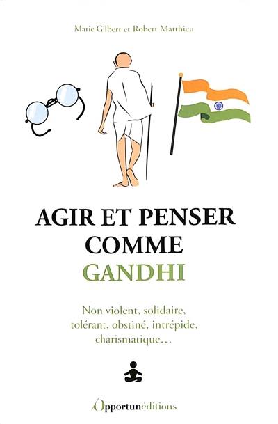 Agir et penser comme Gandhi : non violent, solidaire, tolérant, obstiné, intrépide, charismatique...