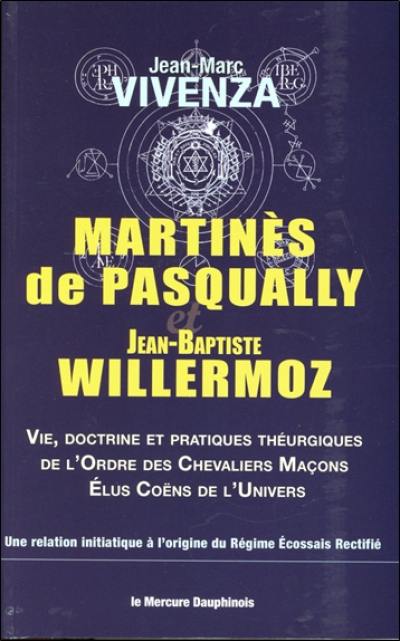 Martinès de Pasqually et Jean-Baptiste Willermoz : vie, doctrine et pratiques théurgiques de l'ordre des Chevaliers maçons élus coëns de l'Univers : une relation initiatique à l'origine du régime écossais rectifié