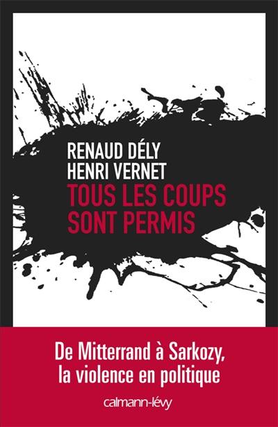 Tous les coups sont permis : de Mitterrand à Sarkozy, la violence en politique