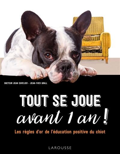 Tout se joue avant 1 an ! : les règles d'or de l'éducation positive du chiot