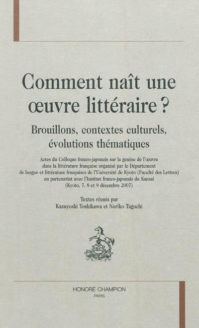 Comment naît une oeuvre littéraire ? : brouillons, contextes culturels, évolutions thématiques : actes du Colloque franco-japonais sur la genèse de l'oeuvre dans la littérature française (Kyoto, 7, 8 et 9 décembre 2007)