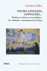 Volées, envolées, convolées... : vendues, en fuite ou re-socialisées : les fiancées vietnamiennes en Chine