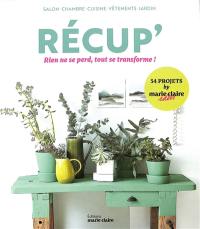 Récup' : rien ne se perd, tout se transforme ! : salon, chambre, cuisine, vêtements, jardin