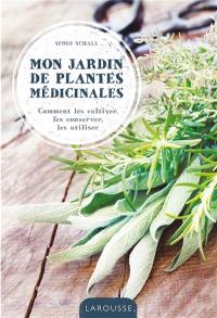 Mon jardin de plantes médicinales : comment les cultiver, les conserver, les utiliser