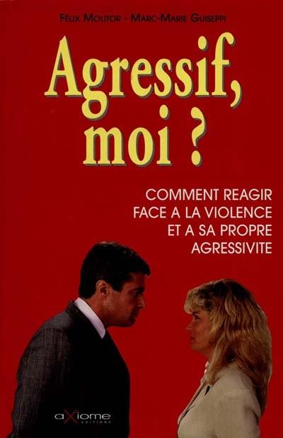 Agressif moi ? : comment réagir face à la violence et à sa propre agressivité