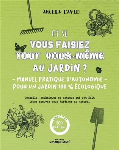 Et si vous faisiez tout vous-même au jardin ? : manuel pratique d'autonomie pour un jardin 100 % écologique : conseils, techniques et astuces qui ont fait leurs preuves pour jardiner au naturel