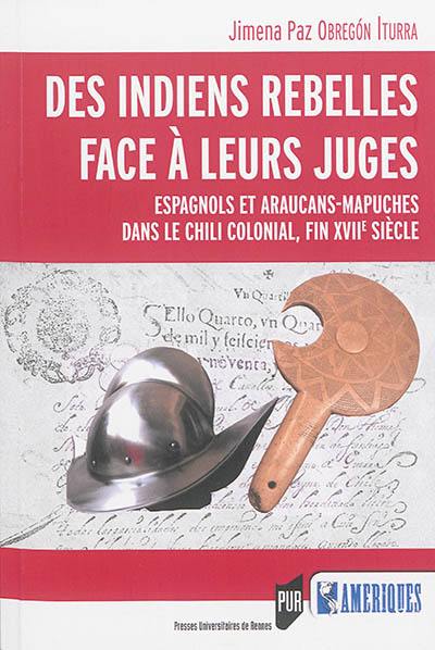 Des Indiens rebelles face à leurs juges : Espagnols et Araucans-Mapuches dans le Chili colonial, fin XVIIe siècle : avec l'édition critique d'actes judiciaires, Concepcion, 1693-1695