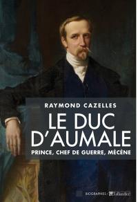 Le duc d'Aumale : prince, chef de guerre, mécène