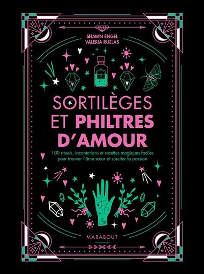 Sortilèges et philtres d'amour : 100 rituels, incantations et recettes magiques faciles pour trouver l'âme soeur, susciter la passion et se remettre d'une rupture