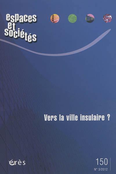 Espaces et sociétés, n° 150. Vers la ville insulaire ?