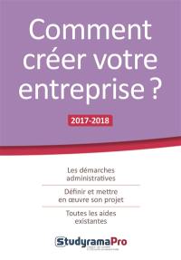 Comment créer votre entreprise ? : les démarches administratives, définir et mettre en oeuvre son projet, toutes les aides existantes : 2017-2018