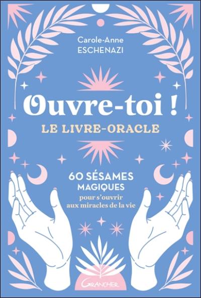 Ouvre-toi ! : le livre-oracle : 60 sésames magiques pour s'ouvrir aux miracles de la vie