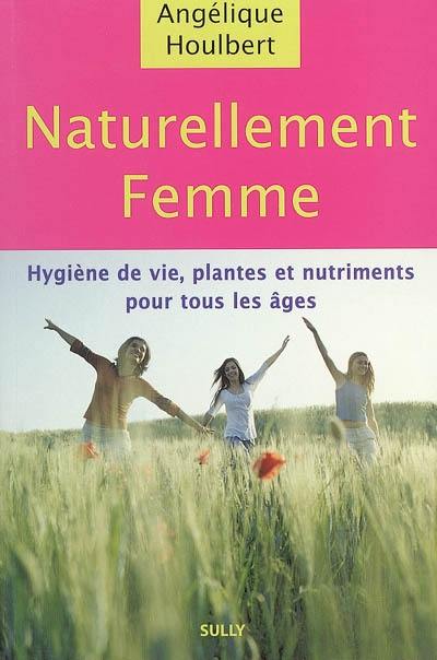 Naturellement femme : les mots d'une femme pour les maux des femmes : hygiène de vie, plantes et nutriments pour tous les âges