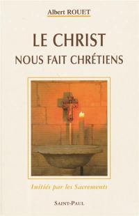 Le Christ nous fait chrétiens : initiés par les Sacrements