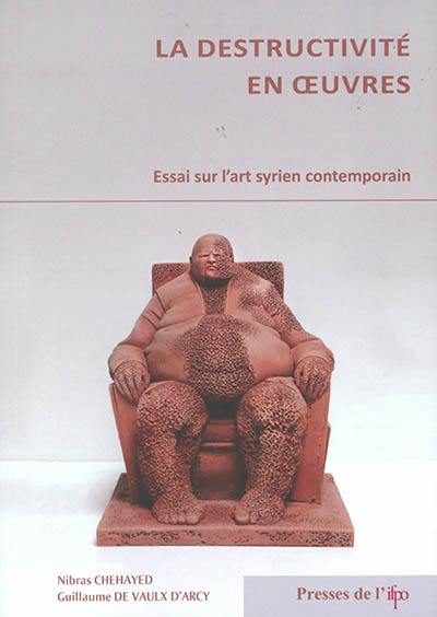 La destructivité en oeuvres : essai sur l'art syrien contemporain