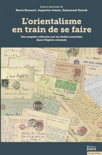 L'orientalisme en train de se faire : une enquête collective sur les études orientales dans l'Algérie coloniale