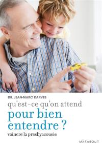 Qu'est-ce qu'on attend pour bien entendre ? : comment vaincre la presbyacousie