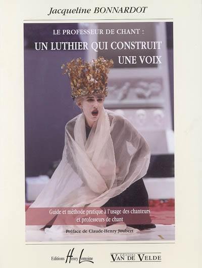 Le professeur de chant : un luthier qui construit une voix : guide et méthode pratique à l'usage des chanteurs et professeurs de chant