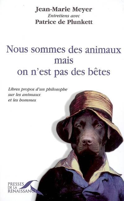 Nous sommes des animaux, mais on n'est pas des bêtes : libres propos d'un philosophe sur les chiens, les chats, les singes, les loups, les ours, les chevaux, les baleines, les tigres... et les hommes