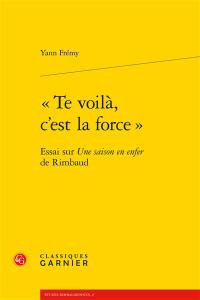 Te voilà, c'est la force : essai sur Une saison en enfer de Rimbaud