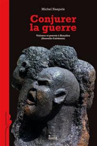 Conjurer la guerre : violence et pouvoir à Houaïlou (Nouvelle-Calédonie)