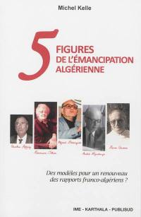 Cinq figures de l'émancipation algérienne : des modèles pour un renouveau des rapports franco-algériens ?