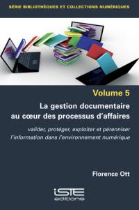 La gestion documentaire au coeur des processus d'affaires : valider, protéger, exploiter et pérenniser l'information dans l'environnement numérique