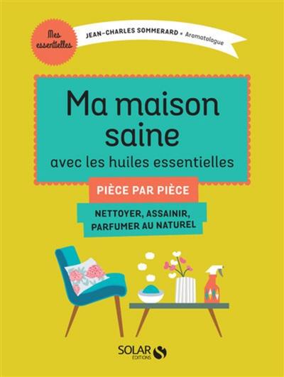 Ma maison saine avec les huiles essentielles : pièce par pièce : nettoyer, assainir, parfumer au naturel